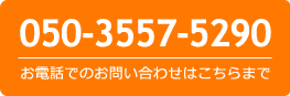 お電話でのお問い合わせはこちらまで！ 050-3557-5290